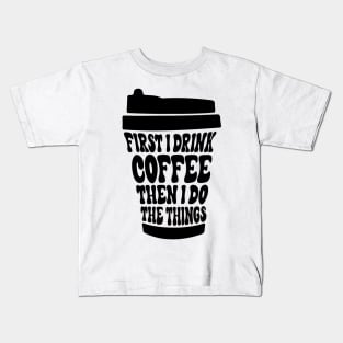 First I Drink The Coffee Then I Do The Things Kids T-Shirt